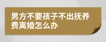 男方不要孩子不出抚养费离婚怎么办