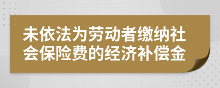 未依法为劳动者缴纳社会保险费的经济补偿金