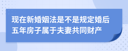 现在新婚姻法是不是规定婚后五年房子属于夫妻共同财产