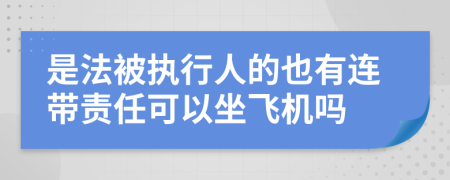 是法被执行人的也有连带责任可以坐飞机吗