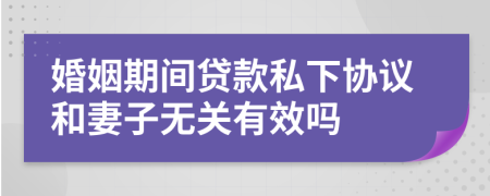 婚姻期间贷款私下协议和妻子无关有效吗