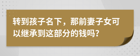 转到孩子名下，那前妻子女可以继承到这部分的钱吗？