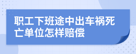 职工下班途中出车祸死亡单位怎样赔偿