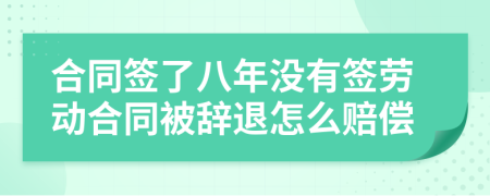 合同签了八年没有签劳动合同被辞退怎么赔偿