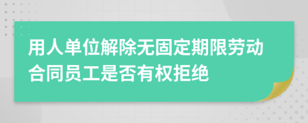 用人单位解除无固定期限劳动合同员工是否有权拒绝