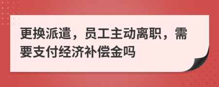 更换派遣，员工主动离职，需要支付经济补偿金吗