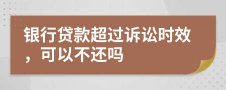 银行贷款超过诉讼时效，可以不还吗
