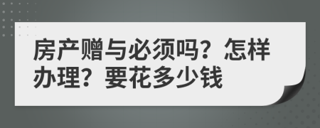 房产赠与必须吗？怎样办理？要花多少钱