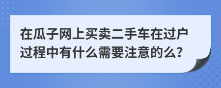 在瓜子网上买卖二手车在过户过程中有什么需要注意的么？