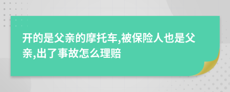 开的是父亲的摩托车,被保险人也是父亲,出了事故怎么理赔
