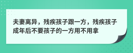 夫妻离异，残疾孩子跟一方，残疾孩子成年后不要孩子的一方用不用拿