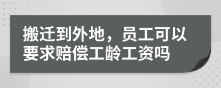 搬迁到外地，员工可以要求赔偿工龄工资吗
