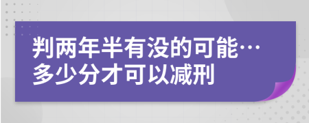 判两年半有没的可能…多少分才可以减刑