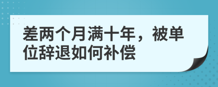 差两个月满十年，被单位辞退如何补偿