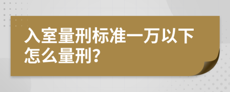 入室量刑标准一万以下怎么量刑？