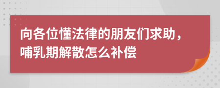 向各位懂法律的朋友们求助，哺乳期解散怎么补偿
