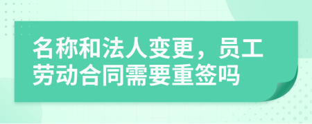 名称和法人变更，员工劳动合同需要重签吗