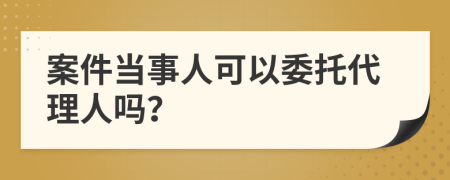 案件当事人可以委托代理人吗？