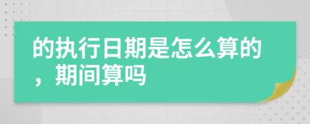 的执行日期是怎么算的，期间算吗