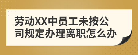 劳动XX中员工未按公司规定办理离职怎么办