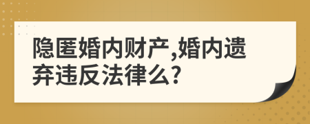 隐匿婚内财产,婚内遗弃违反法律么?