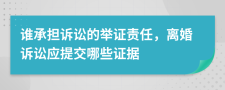 谁承担诉讼的举证责任，离婚诉讼应提交哪些证据