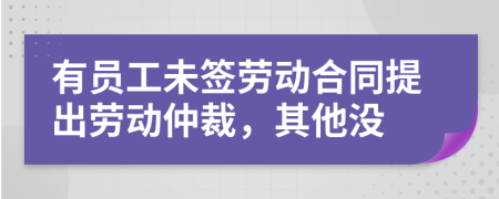 有员工未签劳动合同提出劳动仲裁，其他没