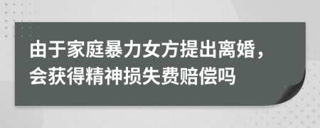 由于家庭暴力女方提出离婚，会获得精神损失费赔偿吗