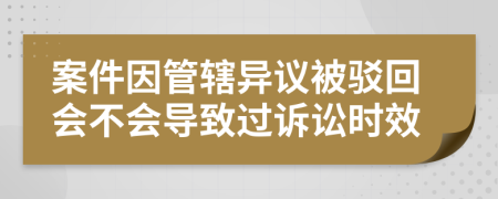 案件因管辖异议被驳回会不会导致过诉讼时效