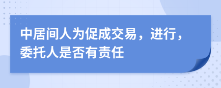 中居间人为促成交易，进行，委托人是否有责任