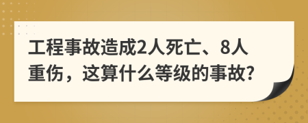 工程事故造成2人死亡、8人重伤，这算什么等级的事故?