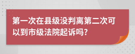 第一次在县级没判离第二次可以到市级法院起诉吗?