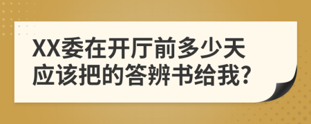 XX委在开厅前多少天应该把的答辨书给我?