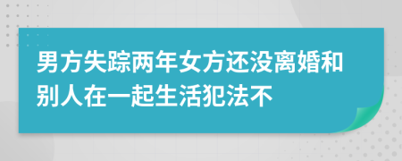 男方失踪两年女方还没离婚和别人在一起生活犯法不