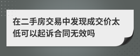 在二手房交易中发现成交价太低可以起诉合同无效吗