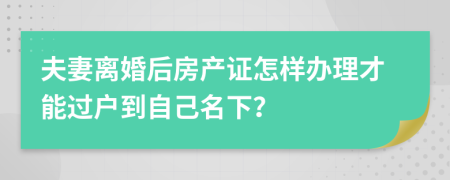 夫妻离婚后房产证怎样办理才能过户到自己名下？