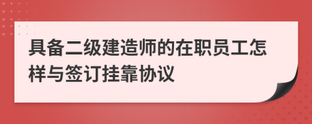 具备二级建造师的在职员工怎样与签订挂靠协议