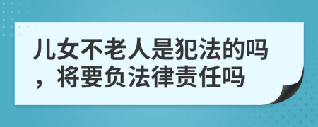 儿女不老人是犯法的吗，将要负法律责任吗