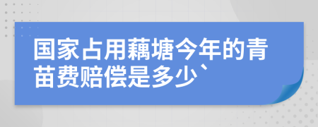 国家占用藕塘今年的青苗费赔偿是多少`