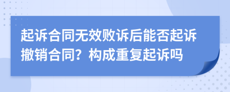 起诉合同无效败诉后能否起诉撤销合同？构成重复起诉吗