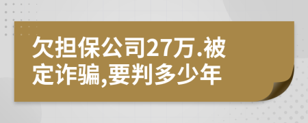 欠担保公司27万.被定诈骗,要判多少年