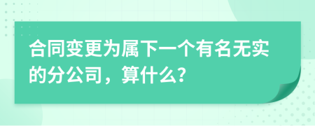 合同变更为属下一个有名无实的分公司，算什么？