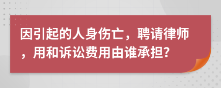 因引起的人身伤亡，聘请律师，用和诉讼费用由谁承担？