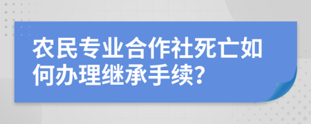 农民专业合作社死亡如何办理继承手续？