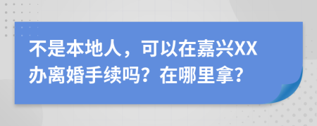 不是本地人，可以在嘉兴XX办离婚手续吗？在哪里拿？