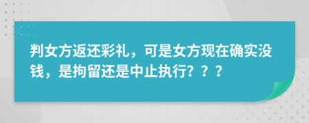 判女方返还彩礼，可是女方现在确实没钱，是拘留还是中止执行？？？