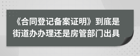 《合同登记备案证明》到底是街道办办理还是房管部门出具