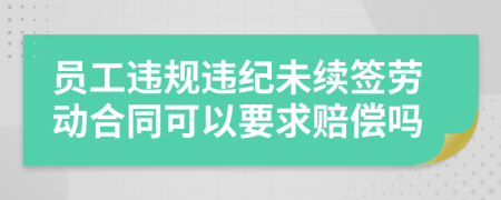 员工违规违纪未续签劳动合同可以要求赔偿吗