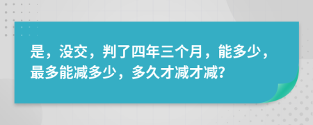 是，没交，判了四年三个月，能多少，最多能减多少，多久才减才减？