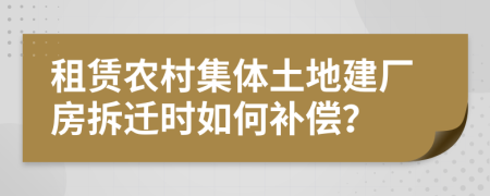 租赁农村集体土地建厂房拆迁时如何补偿？